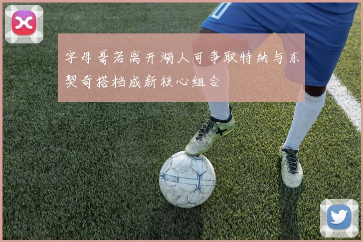 字母哥若离开湖人可争取特纳与东契奇搭档成新核心组合