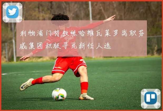 利物浦门将教练哈维瓦莱罗离职芬威集团积极寻觅新任人选