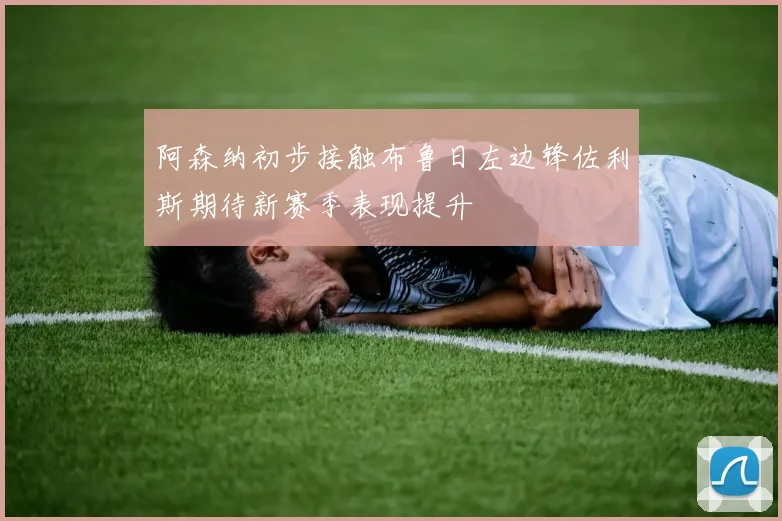 阿森纳初步接触布鲁日左边锋佐利斯期待新赛季表现提升