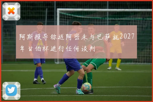 阿斯报导称迈阿密未与巴萨就2027年甘伯杯进行任何谈判