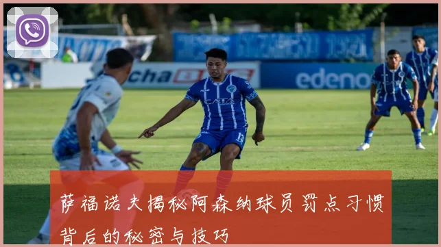 萨福诺夫揭秘阿森纳球员罚点习惯背后的秘密与技巧