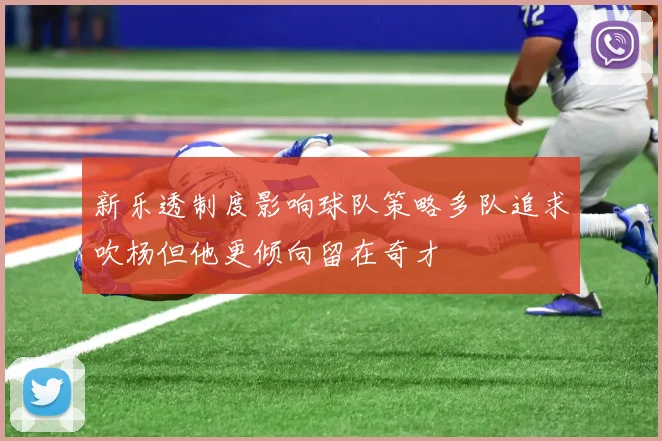 新乐透制度影响球队策略多队追求吹杨但他更倾向留在奇才