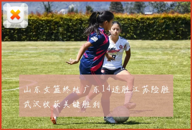 山东女篮终结广东14连胜江苏险胜武汉收获关键胜利