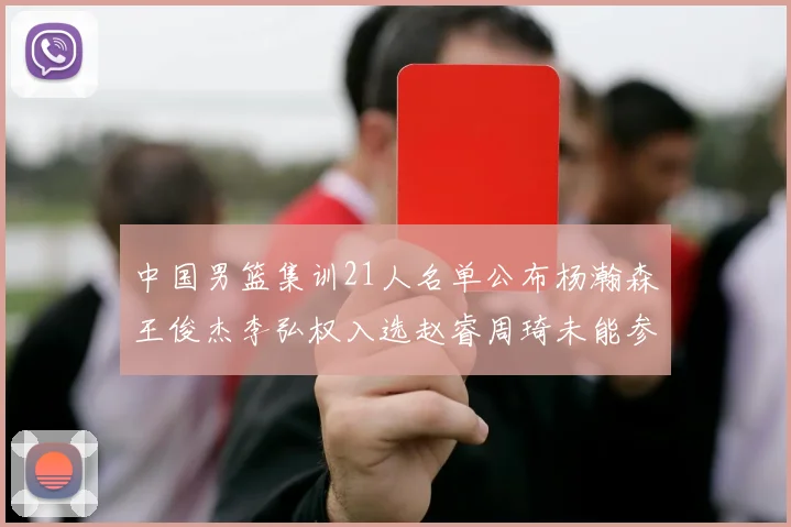 中国男篮集训21人名单公布杨瀚森王俊杰李弘权入选赵睿周琦未能参加