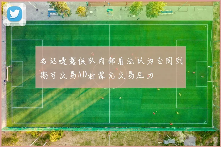 名记透露侠队内部看法认为合同到期可交易AD杜蒙无交易压力
