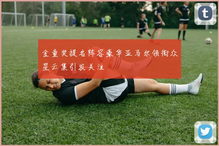 金童奖提名阵容豪华亚马尔领衔众星云集引发关注