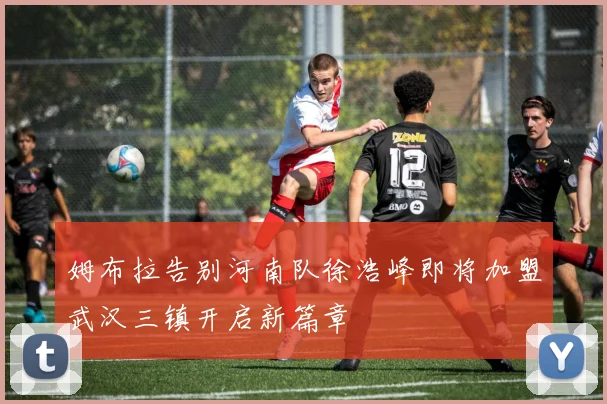 姆布拉告别河南队徐浩峰即将加盟武汉三镇开启新篇章