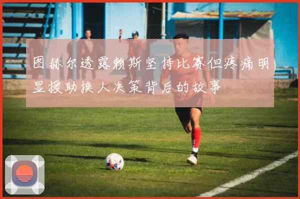 图赫尔透露赖斯坚持比赛但疼痛明显援助换人决策背后的故事