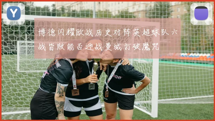 博德闪耀欧战历史对阵英超球队六战皆败能否迎战曼城打破魔咒