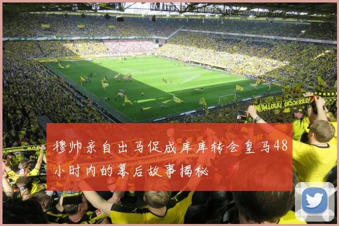 穆帅亲自出马促成库库转会皇马48小时内的幕后故事揭秘