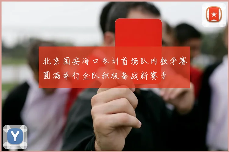 北京国安海口冬训首场队内教学赛圆满举行全队积极备战新赛季