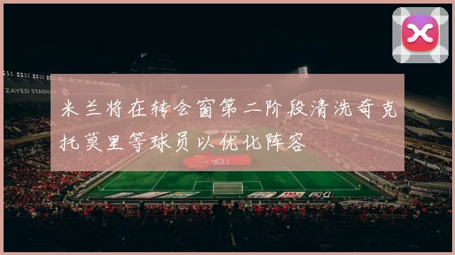 米兰将在转会窗第二阶段清洗奇克托莫里等球员以优化阵容