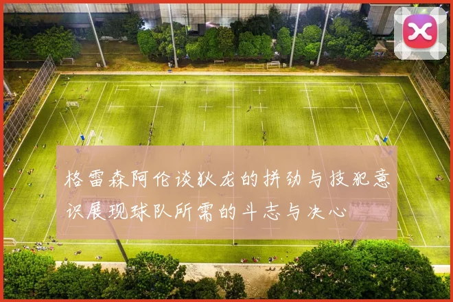 格雷森阿伦谈狄龙的拼劲与技犯意识展现球队所需的斗志与决心