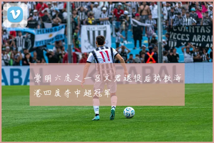 崇明六虎之一吕文君退役后执教海港四度夺中超冠军
