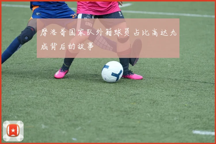 摩洛哥国家队外籍球员占比高达九成背后的故事