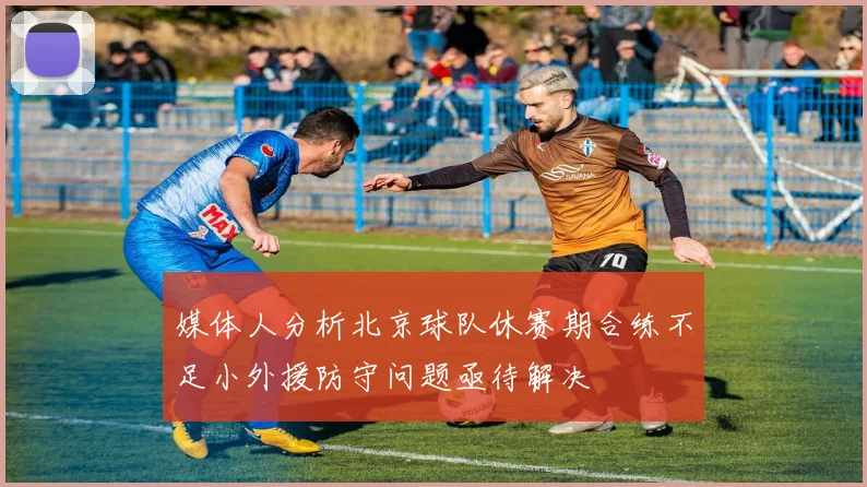 媒体人分析北京球队休赛期合练不足小外援防守问题亟待解决