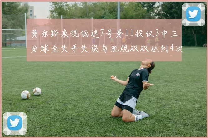 费尔斯表现低迷7号秀11投仅3中三分球全失手失误与犯规双双达到4次