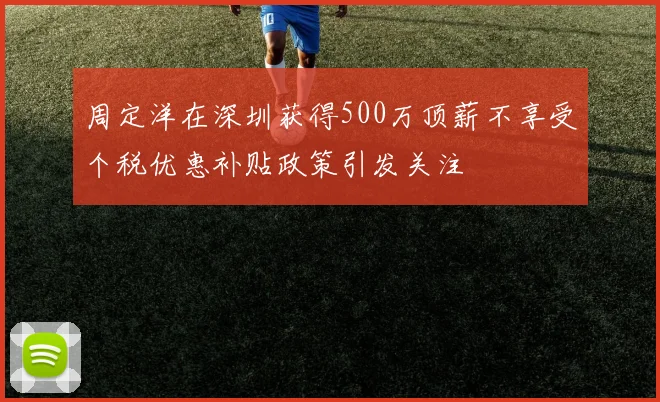 周定洋在深圳获得500万顶薪不享受个税优惠补贴政策引发关注