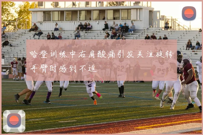 哈登训练中右肩酸痛引发关注旋转手臂时感到不适