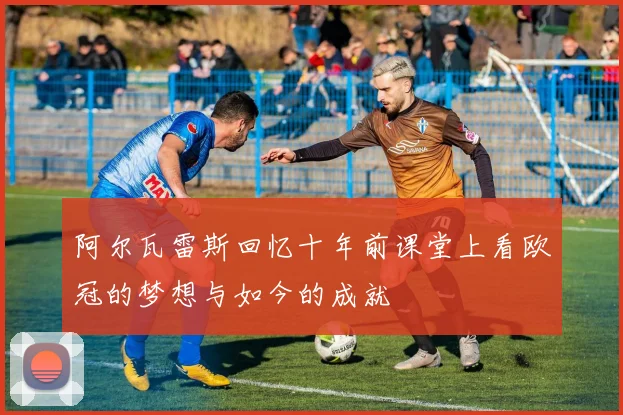 阿尔瓦雷斯回忆十年前课堂上看欧冠的梦想与如今的成就