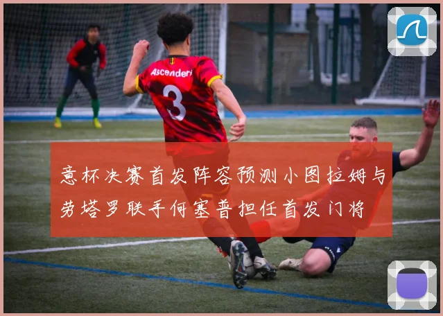 意杯决赛首发阵容预测小图拉姆与劳塔罗联手何塞普担任首发门将