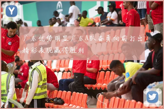 广东优势明显广东A队奋勇向前打出精彩表现赢得胜利